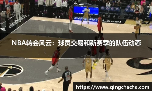 NBA转会风云：球员交易和新赛季的队伍动态